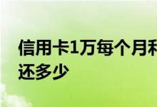 信用卡1万每个月利息多少 信用卡1万每个月还多少 