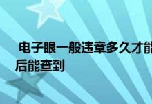 电子眼一般违章多久才能查到 电子眼违章多久能查到几天后能查到 