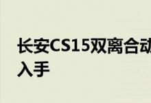 长安CS15双离合动力及性能怎么样是否值得入手 
