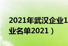 2021年武汉企业100强排行榜（武汉百强企业名单2021）