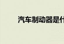  汽车制动器是什么汽车制动器介绍 