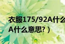 衣服175/92A什么意思（衣服尺码175／92A什么意思?）