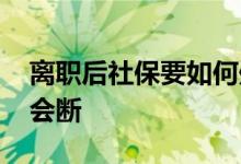 离职后社保要如何处理 离职后社保怎么交不会断 