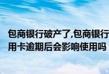 包商银行破产了,包商银行的信用卡还可以用吗（包商银行信用卡逾期后会影响使用吗？）