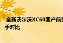  全新沃尔沃XC60国产前景分析 沃尔沃XC60国产化分析/对手对比 