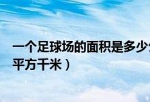 一个足球场的面积是多少公顷（一个足球场多大用公顷还是平方千米）