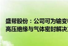 盛帮股份：公司可为输变电设备领域尤其是开关柜企业提供高压绝缘与气体密封解决方案