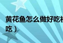 黄花鱼怎么做好吃视频播放（黄花鱼怎么做好吃）