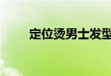  定位烫男士发型款式 经典源于特点 