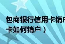 包商银行信用卡销户怎么办理（包商银行信用卡如何销户）