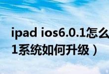 ipad ios6.0.1怎么升级（我的ipad是ios5.1.1系统如何升级）