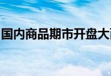 国内商品期市开盘大面积飘绿黑色系跌幅居前