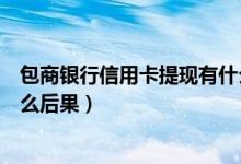 包商银行信用卡提现有什么后果（包商银行信用卡提现有什么后果）