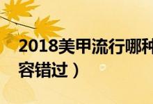 2018美甲流行哪种款式（今年最新款美甲不容错过）
