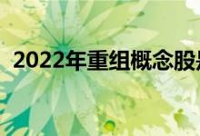 2022年重组概念股是哪些（有你的股票吗）