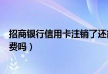 招商银行信用卡注销了还能恢复么（招商银行信用卡注销收费吗）