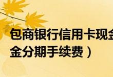 包商银行信用卡现金分期（包商银行信用卡现金分期手续费）