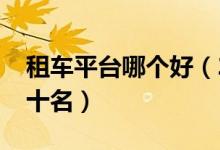 租车平台哪个好（2021年租车平台排行榜前十名）