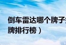 倒车雷达哪个牌子好（2020十大倒车雷达品牌排行榜）
