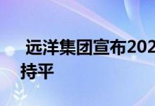  远洋集团宣布2021年的销售目标与2021年持平 
