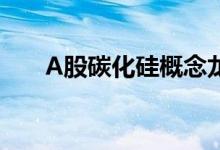 A股碳化硅概念龙头股汇总（附名单）