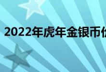 2022年虎年金银币价格表 2022年08月04日