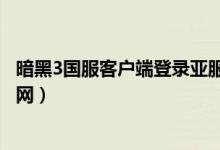 暗黑3国服客户端登录亚服（暗黑破坏神3国服怎么上台服战网）