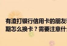 有渣打银行信用卡的朋友看过来注意了（渣打银行信用卡到期怎么换卡？需要注意什么？）