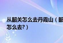 从韶关怎么去丹霞山（韶关水上丹霞山在哪里?水上丹霞山怎么去?）