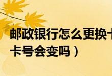 邮政银行怎么更换卡号（邮政银行信用卡换卡卡号会变吗）