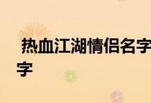  热血江湖情侣名字大全 热血江湖最霸气的名字 