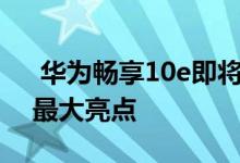  华为畅享10e即将发布：千元良品电量或成最大亮点 
