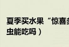 夏季买水果“惊喜多”（买的杨梅泡水现小白虫能吃吗）