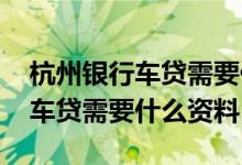 杭州银行车贷需要什么资料和手续 杭州银行车贷需要什么资料