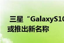  三星“GalaxyS10”或系列中的下一代旗舰或推出新名称 