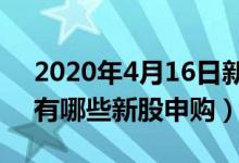 2020年4月16日新股申购一览表（4月16日有哪些新股申购）