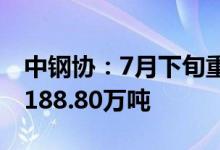 中钢协：7月下旬重点统计钢铁企业钢材日产188.80万吨