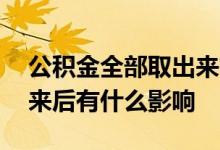 公积金全部取出来有影响吗 公积金全部取出来后有什么影响