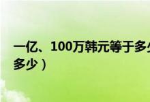 一亿、100万韩元等于多少人民币（韩元和人民币的汇率是多少）