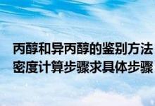 丙醇和异丙醇的鉴别方法（怎么分辨异丙醇的纯度和异丙醇密度计算步骤求具体步骤）