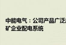 中能电气：公司产品广泛应用于电网、铁路、轨道交通及工矿企业配电系统