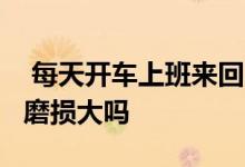  每天开车上班来回70公里伤车吗 或者对车子磨损大吗  