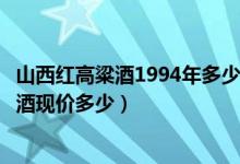 山西红高粱酒1994年多少钱一瓶（一九九四年的山西红高粱酒现价多少）
