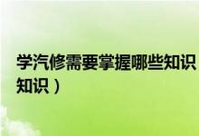 学汽修需要掌握哪些知识（学习汽车修理需要具备哪些基础知识）