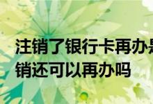 注销了银行卡再办是一类卡吗? 一类银行卡注销还可以再办吗