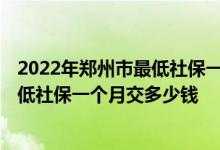 2022年郑州市最低社保一个月交多少钱啊 2022年郑州市最低社保一个月交多少钱 