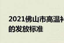 2021佛山市高温补贴 2022年佛山高温津贴的发放标准 