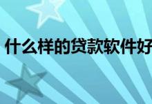 什么样的贷款软件好用（什么贷款软件好用）
