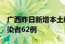广西昨日新增本土确诊病例2例本土无症状感染者62例