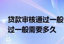 贷款审核通过一般需要多久通知 贷款审核通过一般需要多久